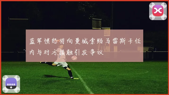 蓝军愤怒将向曼城索赔马雷斯卡任内与对方接触引发争议