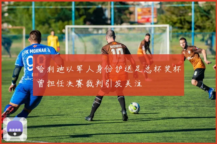 哈利迪以军人身份护送足总杯奖杯曾担任决赛裁判引发关注