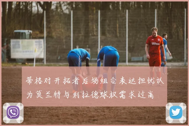 蒂格对开拓者后场组合表达担忧认为莫兰特与利拉德球权需求过高