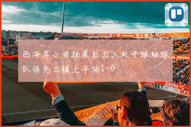 西海岸小将杨展彭打入处子球助球队领先三镇上半场1-0