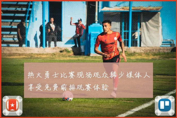 热火勇士比赛现场观众稀少媒体人享受免费前排观赛体验