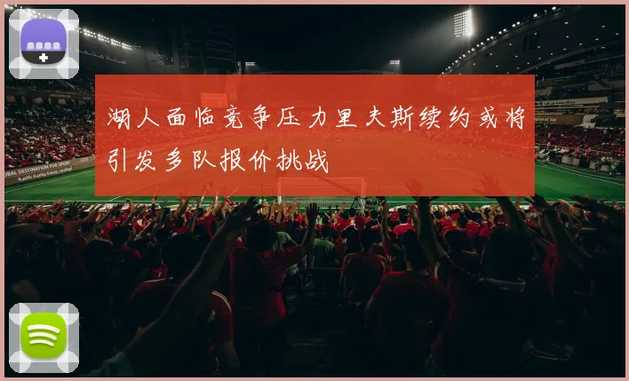 湖人面临竞争压力里夫斯续约或将引发多队报价挑战