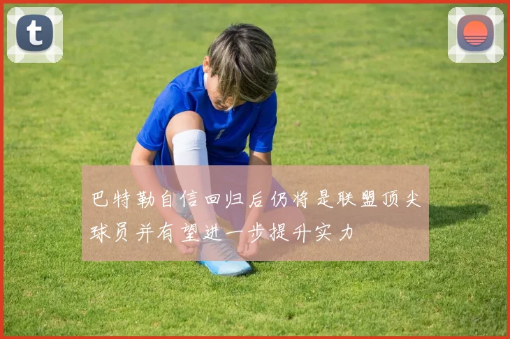 巴特勒自信回归后仍将是联盟顶尖球员并有望进一步提升实力
