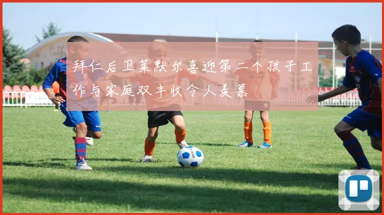 拜仁后卫莱默尔喜迎第二个孩子工作与家庭双丰收令人羡慕