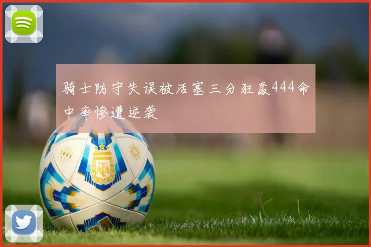 骑士防守失误被活塞三分狂轰444命中率惨遭逆袭