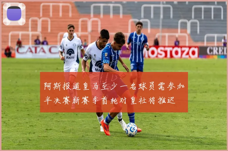 阿斯报道皇马至少一名球员需参加半决赛新赛季首轮对皇社将推迟