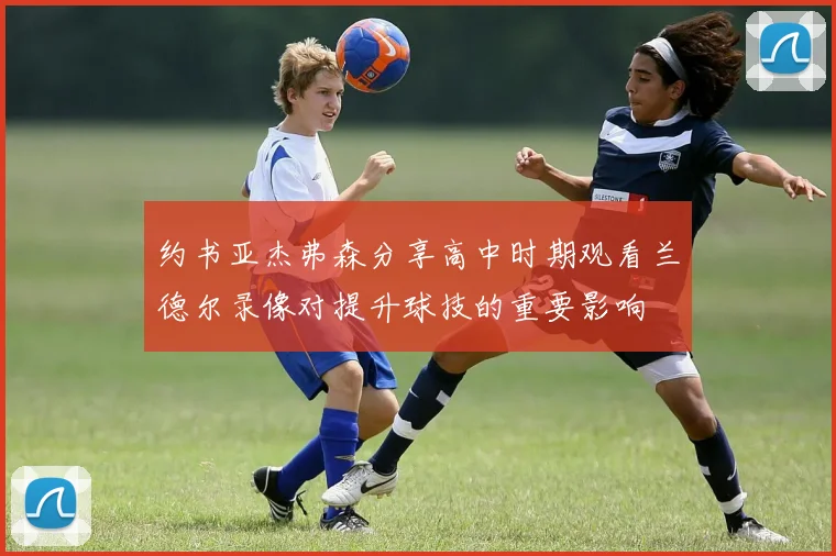 约书亚杰弗森分享高中时期观看兰德尔录像对提升球技的重要影响